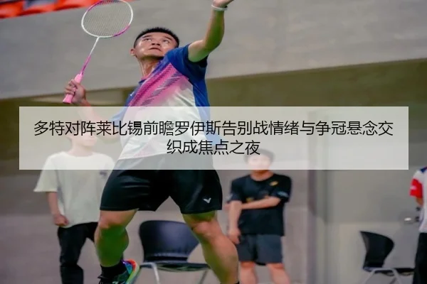 多特对阵莱比锡前瞻罗伊斯告别战情绪与争冠悬念交织成焦点之夜