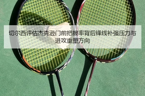 切尔西评估杰克逊门前把握率背后锋线补强压力与进攻重塑方向