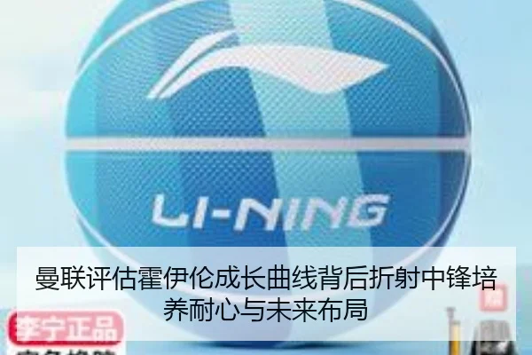 曼联评估霍伊伦成长曲线背后折射中锋培养耐心与未来布局