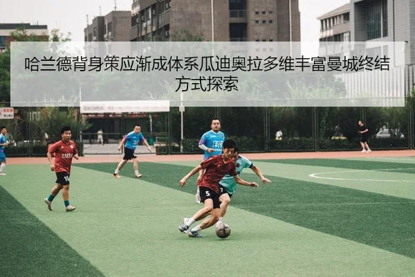 哈兰德背身策应渐成体系瓜迪奥拉多维丰富曼城终结方式探索