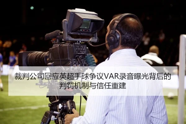 裁判公司回应英超手球争议VAR录音曝光背后的判罚机制与信任重建